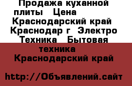 Продажа куханной плиты › Цена ­ 19 000 - Краснодарский край, Краснодар г. Электро-Техника » Бытовая техника   . Краснодарский край